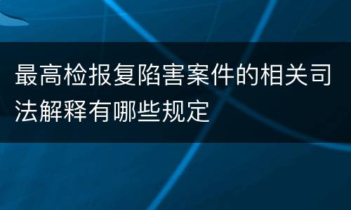最高检报复陷害案件的相关司法解释有哪些规定
