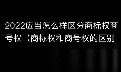 2022应当怎么样区分商标权商号权（商标权和商号权的区别）