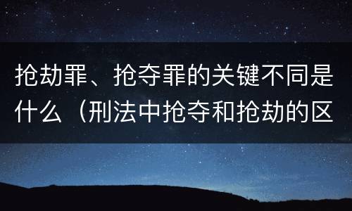 抢劫罪、抢夺罪的关键不同是什么（刑法中抢夺和抢劫的区别）