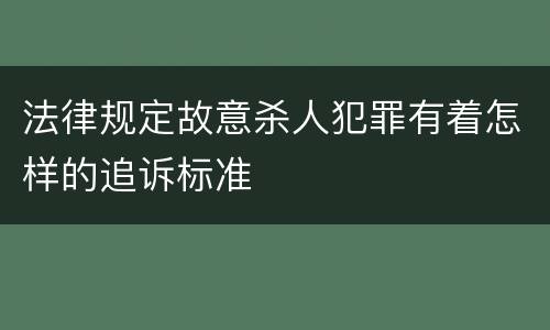 法律规定故意杀人犯罪有着怎样的追诉标准