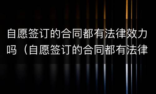 自愿签订的合同都有法律效力吗（自愿签订的合同都有法律效力吗为什么）