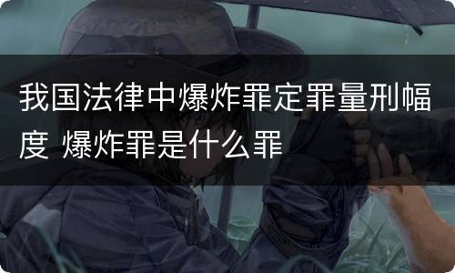 我国法律中爆炸罪定罪量刑幅度 爆炸罪是什么罪
