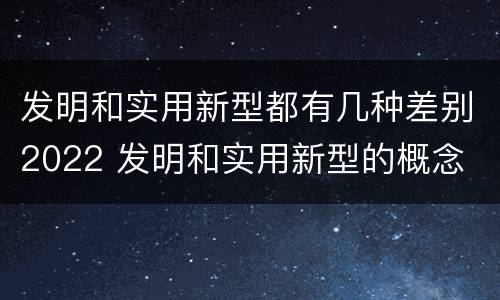 发明和实用新型都有几种差别2022 发明和实用新型的概念