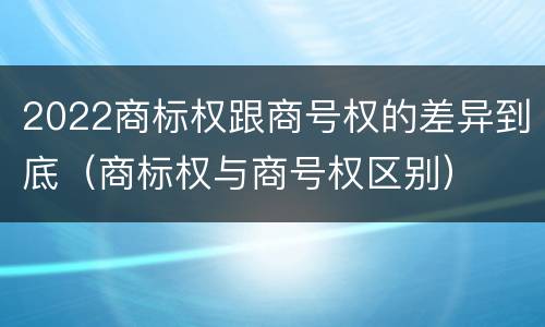 2022商标权跟商号权的差异到底（商标权与商号权区别）