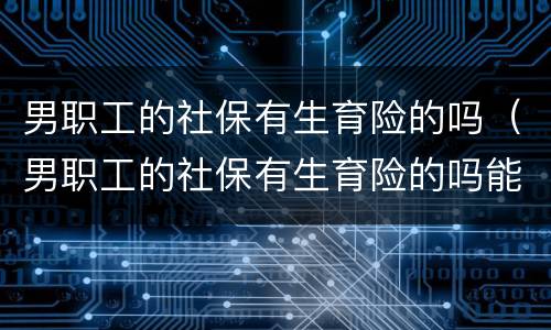 男职工的社保有生育险的吗（男职工的社保有生育险的吗能报销吗）
