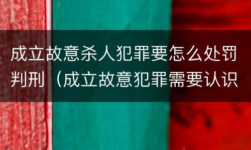 成立故意杀人犯罪要怎么处罚判刑（成立故意犯罪需要认识到哪些客观事实?）