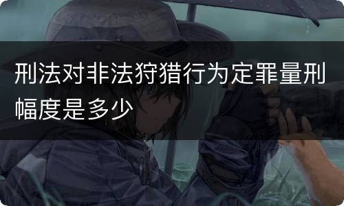 刑法对非法狩猎行为定罪量刑幅度是多少