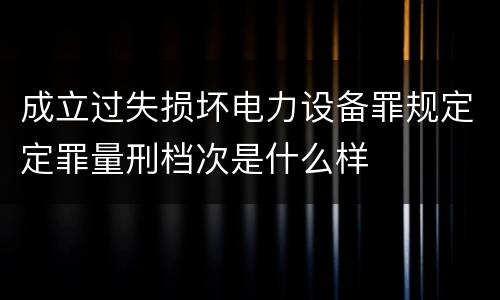 成立过失损坏电力设备罪规定定罪量刑档次是什么样