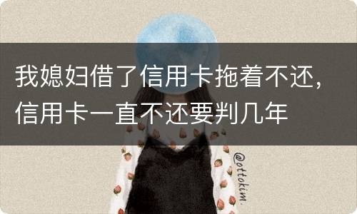 我媳妇借了信用卡拖着不还，信用卡一直不还要判几年