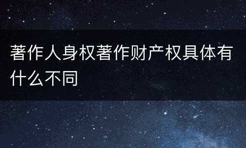 著作人身权著作财产权具体有什么不同