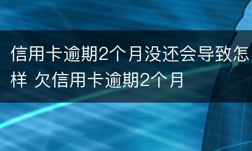 信用卡逾期2个月没还会导致怎样 欠信用卡逾期2个月