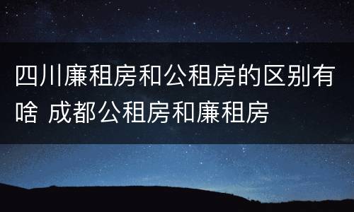 四川廉租房和公租房的区别有啥 成都公租房和廉租房