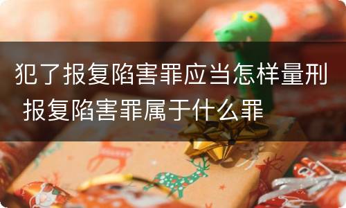 犯了报复陷害罪应当怎样量刑 报复陷害罪属于什么罪