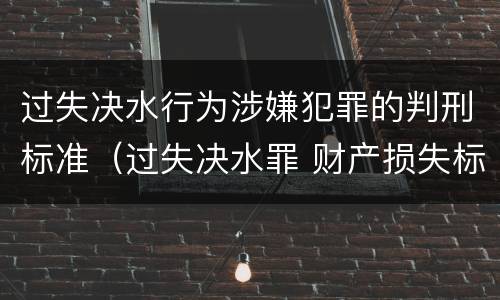 过失决水行为涉嫌犯罪的判刑标准（过失决水罪 财产损失标准）