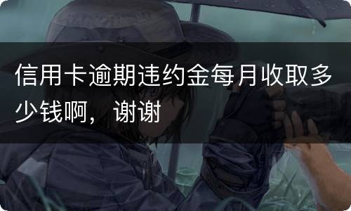 信用卡逾期违约金每月收取多少钱啊，谢谢