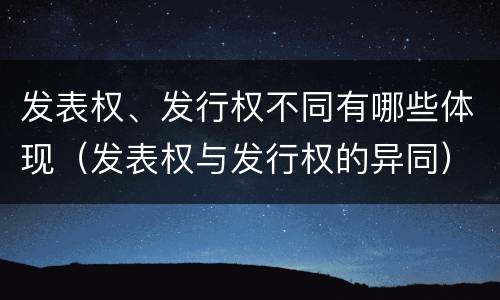 发表权、发行权不同有哪些体现（发表权与发行权的异同）