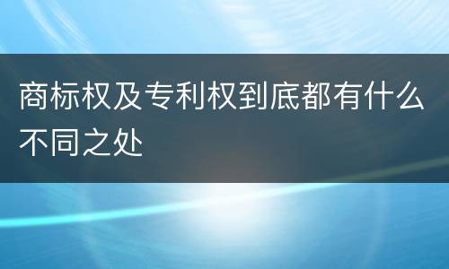 商标权及专利权到底都有什么不同之处