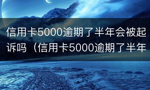 信用卡5000逾期了半年会被起诉吗（信用卡5000逾期了半年会被起诉吗知乎）
