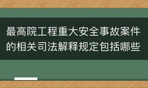 最高院工程重大安全事故案件的相关司法解释规定包括哪些内容