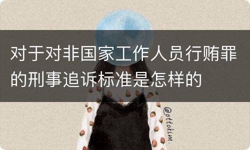 对于对非国家工作人员行贿罪的刑事追诉标准是怎样的
