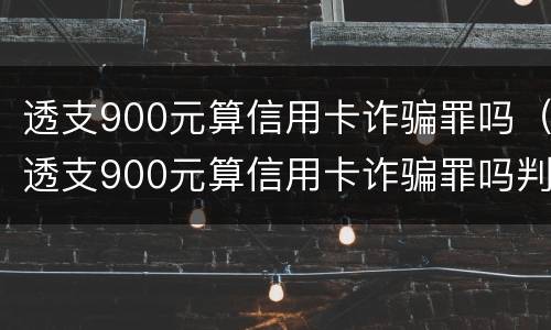 透支900元算信用卡诈骗罪吗（透支900元算信用卡诈骗罪吗判多久）
