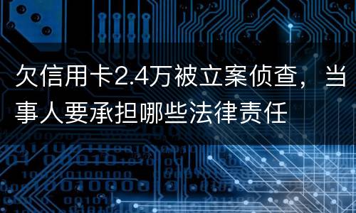 欠信用卡2.4万被立案侦查，当事人要承担哪些法律责任
