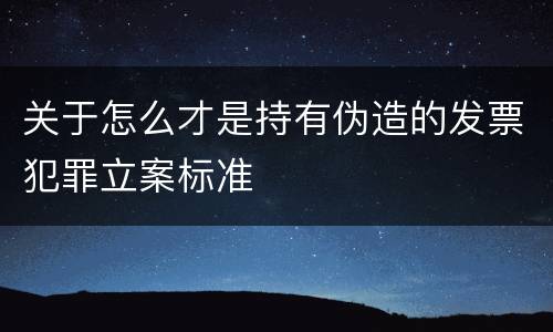 关于怎么才是持有伪造的发票犯罪立案标准