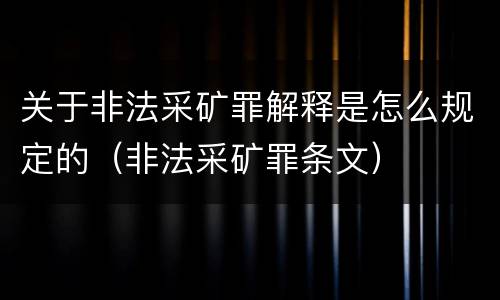 关于非法采矿罪解释是怎么规定的（非法采矿罪条文）