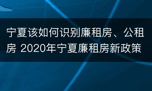 宁夏该如何识别廉租房、公租房 2020年宁夏廉租房新政策