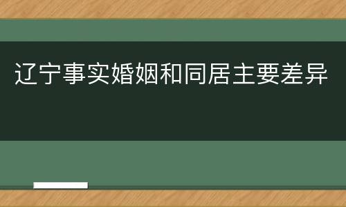 辽宁事实婚姻和同居主要差异