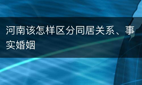河南该怎样区分同居关系、事实婚姻