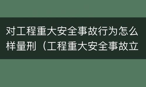 对工程重大安全事故行为怎么样量刑（工程重大安全事故立案标准）