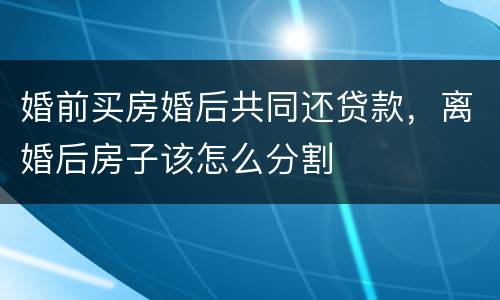 婚前买房婚后共同还贷款，离婚后房子该怎么分割