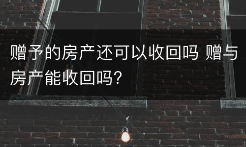 赠予的房产还可以收回吗 赠与房产能收回吗?