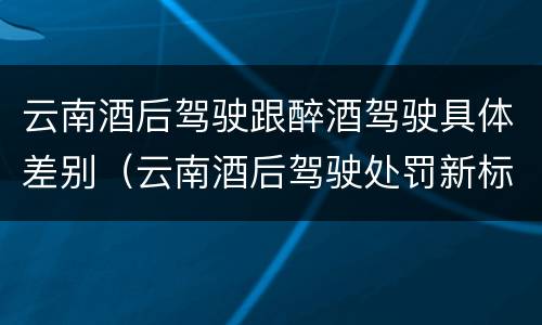 云南酒后驾驶跟醉酒驾驶具体差别（云南酒后驾驶处罚新标准）