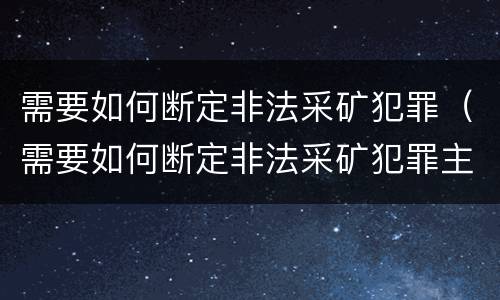 需要如何断定非法采矿犯罪（需要如何断定非法采矿犯罪主体）