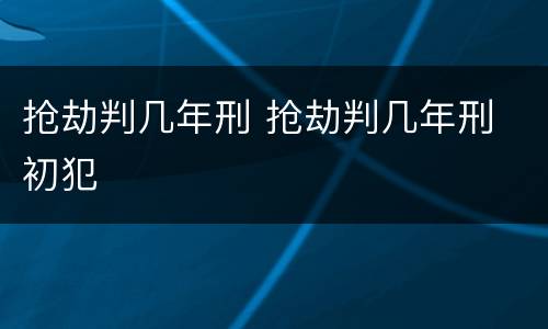 抢劫判几年刑 抢劫判几年刑 初犯