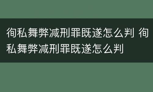 徇私舞弊减刑罪既遂怎么判 徇私舞弊减刑罪既遂怎么判