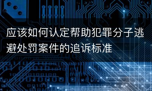应该如何认定帮助犯罪分子逃避处罚案件的追诉标准