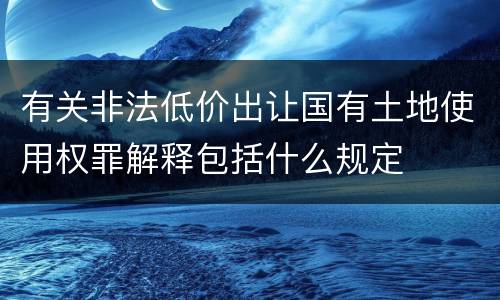 有关非法低价出让国有土地使用权罪解释包括什么规定