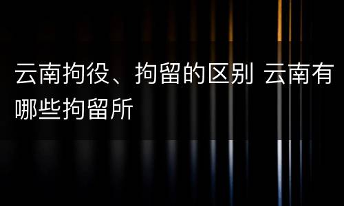 云南拘役、拘留的区别 云南有哪些拘留所