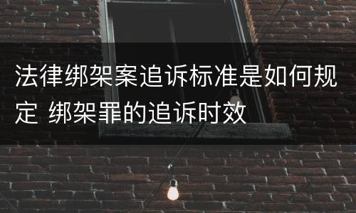 法律绑架案追诉标准是如何规定 绑架罪的追诉时效