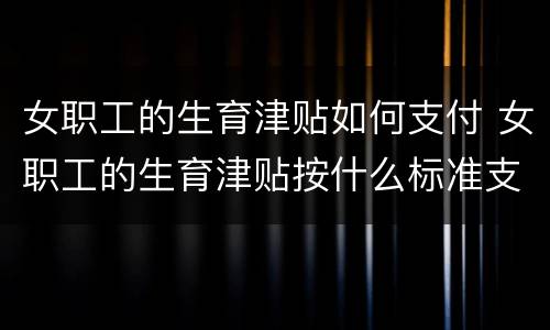 女职工的生育津贴如何支付 女职工的生育津贴按什么标准支付