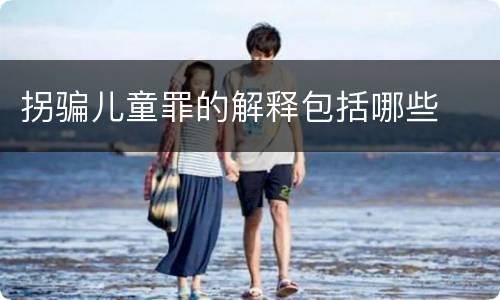 拐骗儿童罪的解释包括哪些