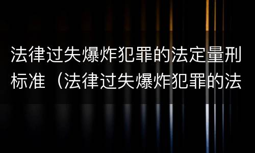 法律过失爆炸犯罪的法定量刑标准（法律过失爆炸犯罪的法定量刑标准是）