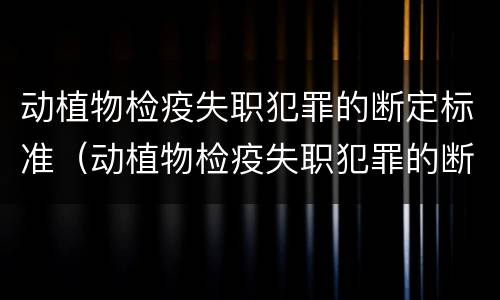 动植物检疫失职犯罪的断定标准（动植物检疫失职犯罪的断定标准是）