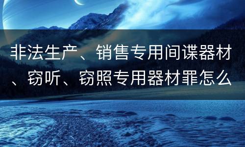 非法生产、销售专用间谍器材、窃听、窃照专用器材罪怎么判