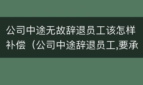 公司中途无故辞退员工该怎样补偿（公司中途辞退员工,要承担赔偿责任吗）