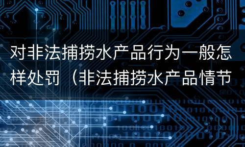 对非法捕捞水产品行为一般怎样处罚（非法捕捞水产品情节严重）