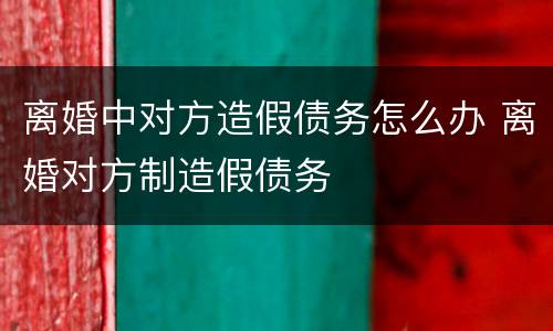 离婚中对方造假债务怎么办 离婚对方制造假债务